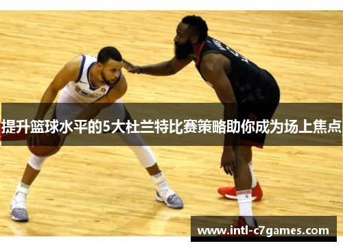 提升篮球水平的5大杜兰特比赛策略助你成为场上焦点