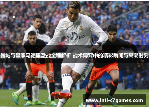 曼城与皇家马德里激战全程解析 战术博弈中的精彩瞬间与高潮时刻