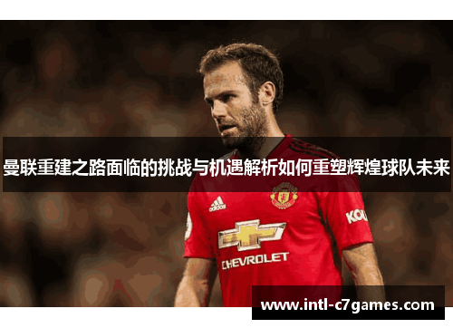 曼联重建之路面临的挑战与机遇解析如何重塑辉煌球队未来