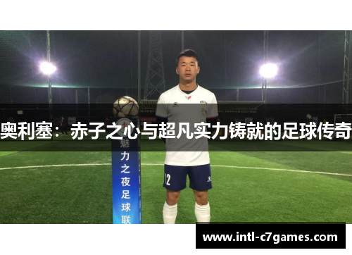 奥利塞：赤子之心与超凡实力铸就的足球传奇