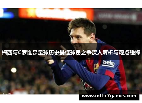 梅西与C罗谁是足球历史最佳球员之争深入解析与观点碰撞