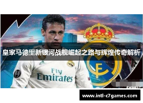 皇家马德里新银河战舰崛起之路与辉煌传奇解析