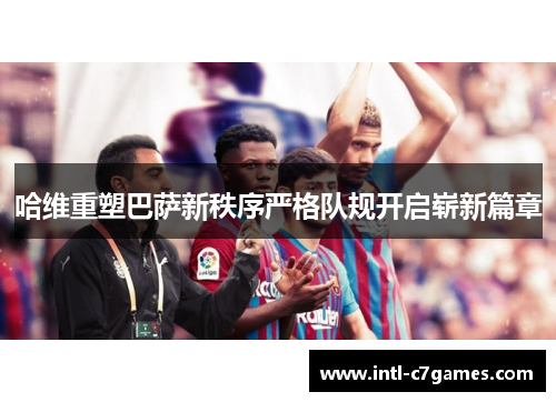 哈维重塑巴萨新秩序严格队规开启崭新篇章