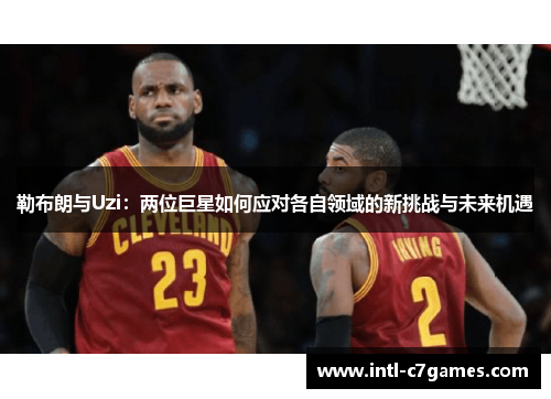 勒布朗与Uzi：两位巨星如何应对各自领域的新挑战与未来机遇