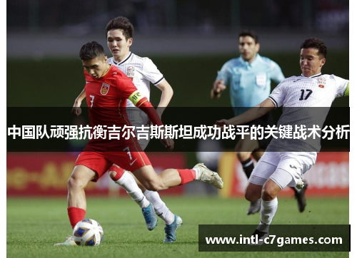 中国队顽强抗衡吉尔吉斯斯坦成功战平的关键战术分析