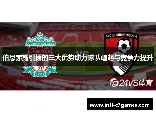 伯恩茅斯引援的三大优势助力球队崛起与竞争力提升