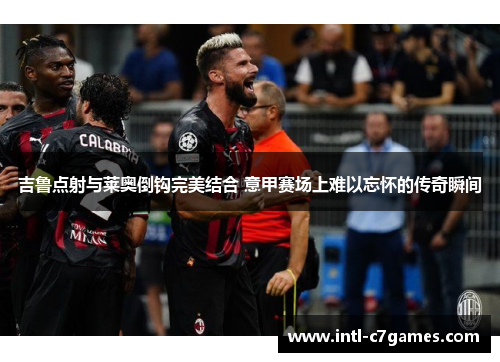 吉鲁点射与莱奥倒钩完美结合 意甲赛场上难以忘怀的传奇瞬间