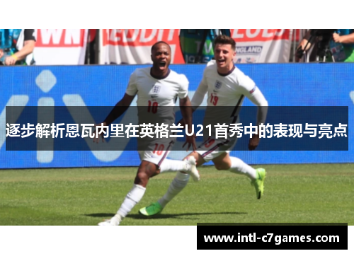 逐步解析恩瓦内里在英格兰U21首秀中的表现与亮点