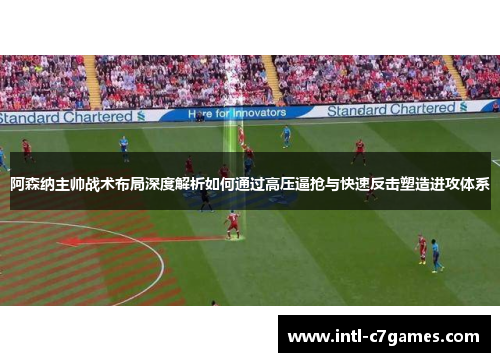 阿森纳主帅战术布局深度解析如何通过高压逼抢与快速反击塑造进攻体系